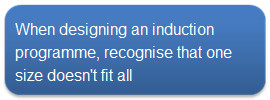 When designing an induction programme, recognise that one size doesn't fit all