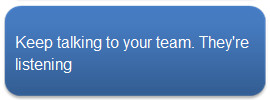 Keep talking to your team.  They're listening